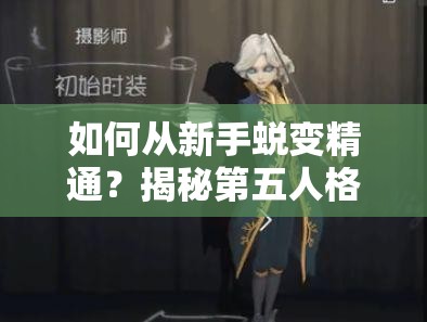 如何從新手蛻變精通？揭秘第五人格杰克技能全面攻略的疑問解答