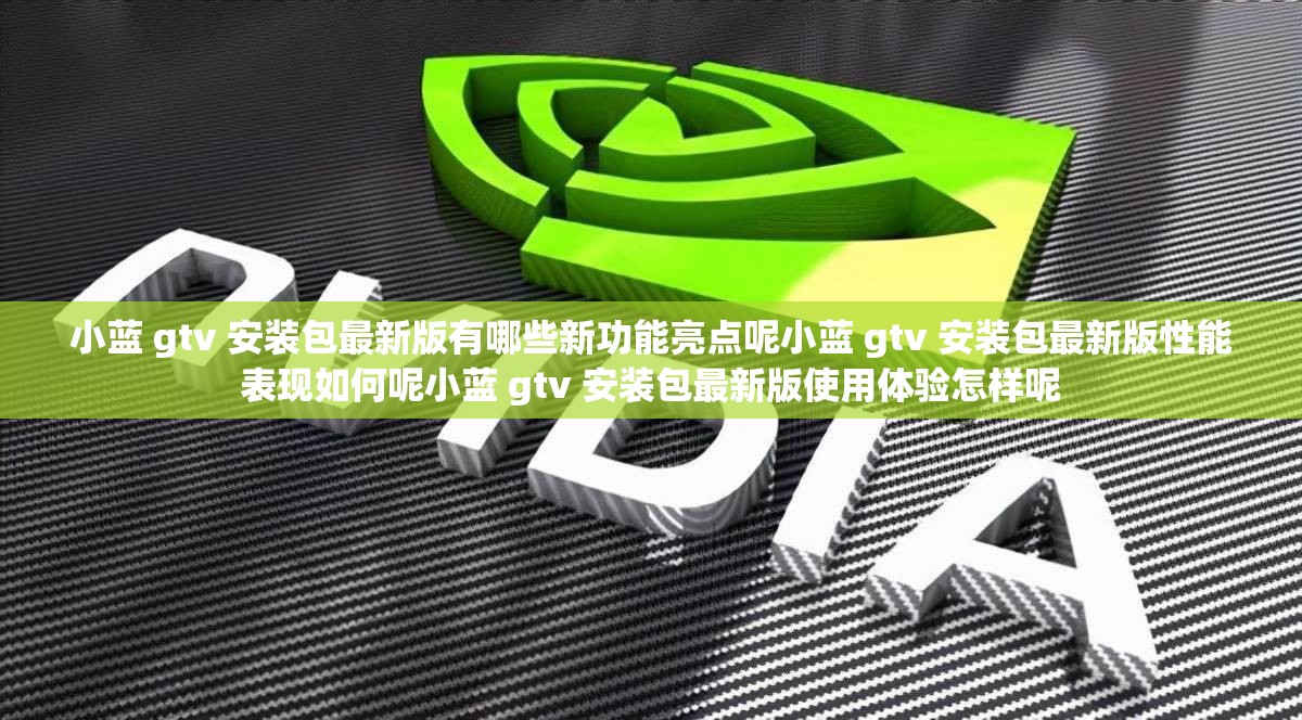 小藍 gtv 安裝包最新版有哪些新功能亮點呢小藍 gtv 安裝包最新版性能表現(xiàn)如何呢小藍 gtv 安裝包最新版使用體驗怎樣呢