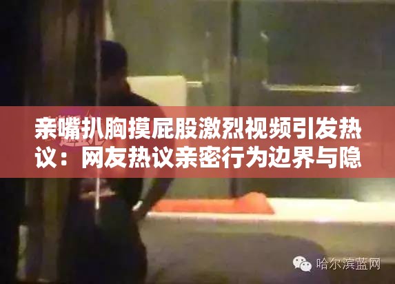 親嘴扒胸摸屁股激烈視頻引發(fā)熱議：網(wǎng)友熱議親密行為邊界與隱私保護(hù)問(wèn)題
