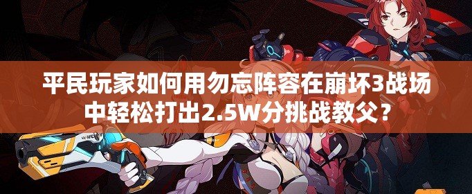 平民玩家如何用勿忘陣容在崩壞3戰(zhàn)場中輕松打出2.5W分挑戰(zhàn)教父？