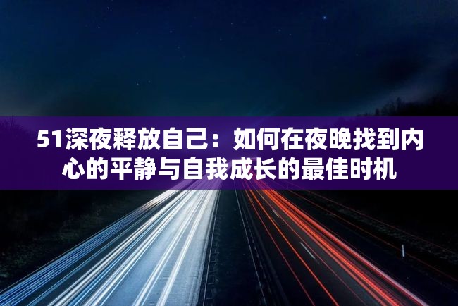 51深夜釋放自己：如何在夜晚找到內(nèi)心的平靜與自我成長(zhǎng)的最佳時(shí)機(jī)