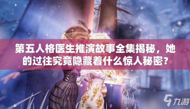 第五人格醫(yī)生推演故事全集揭秘，她的過(guò)往究竟隱藏著什么驚人秘密？