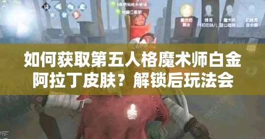 如何獲取第五人格魔術師白金阿拉丁皮膚？解鎖后玩法會有哪些革命性變化？