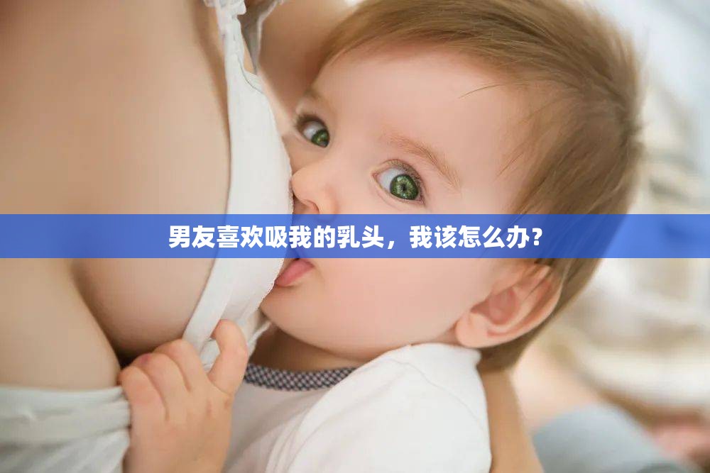 男友喜歡吸我的乳頭，我該怎么辦？