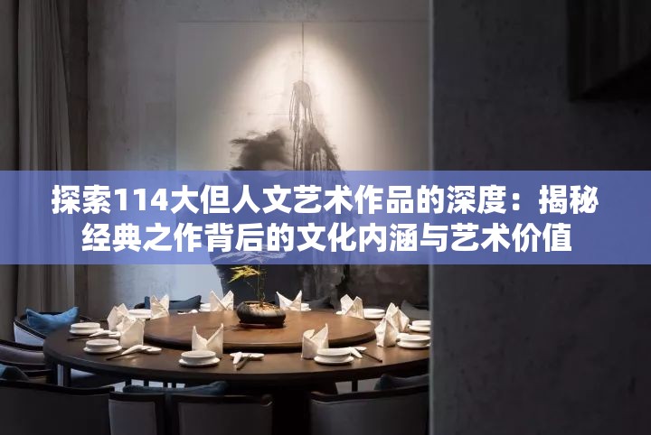 探索114大但人文藝術作品的深度：揭秘經(jīng)典之作背后的文化內(nèi)涵與藝術價值