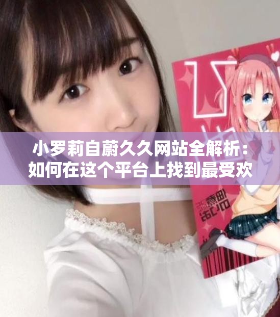 小羅莉自蔚久久網(wǎng)站全解析：如何在這個(gè)平臺(tái)上找到最受歡迎的內(nèi)容和資源？