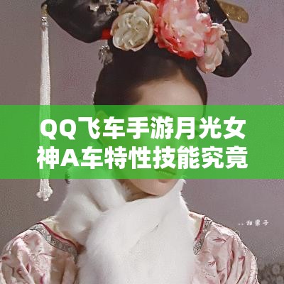 QQ飛車手游月光女神A車特性技能究竟如何？最美之名是否實(shí)至名歸？