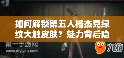 如何解鎖第五人格杰克綠紋大觸皮膚？魅力背后隱藏哪些追求？