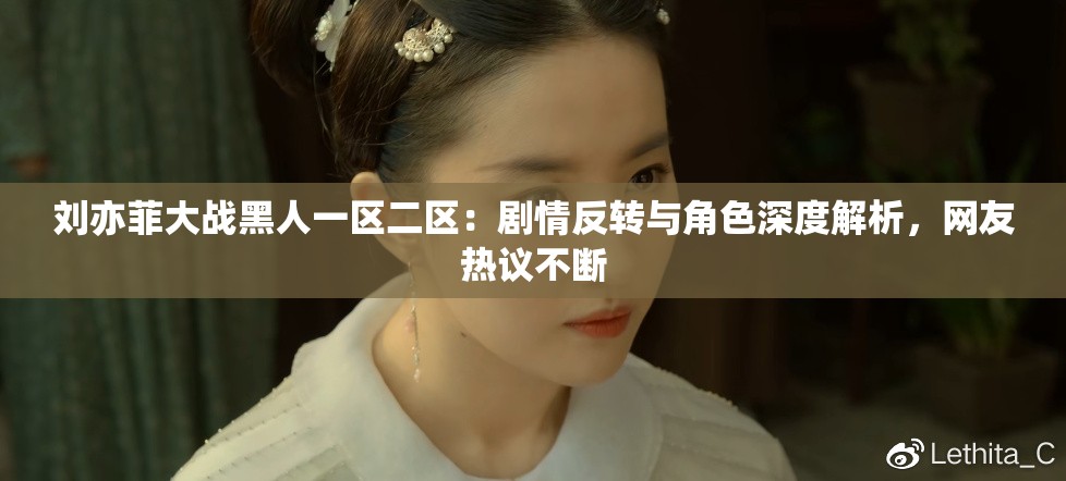 劉亦菲大戰(zhàn)黑人一區(qū)二區(qū)：劇情反轉(zhuǎn)與角色深度解析，網(wǎng)友熱議不斷