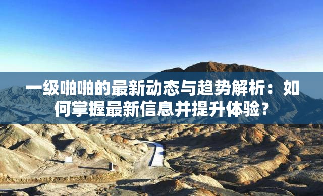 一級(jí)啪啪的最新動(dòng)態(tài)與趨勢(shì)解析：如何掌握最新信息并提升體驗(yàn)？