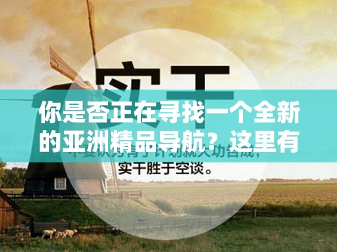 你是否正在尋找一個全新的亞洲精品導(dǎo)航？這里有你需要的一切