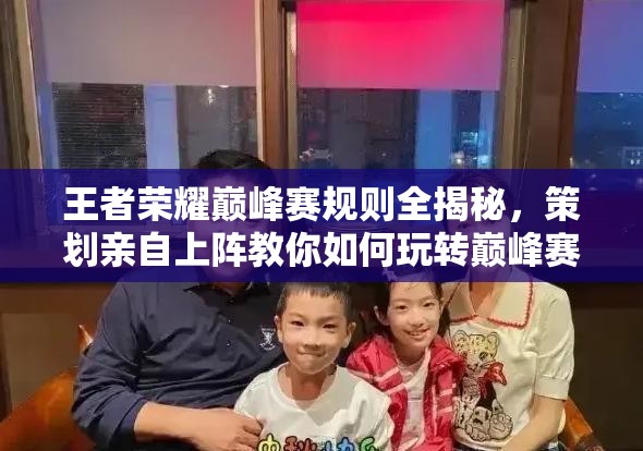 王者榮耀巔峰賽規(guī)則全揭秘，策劃親自上陣教你如何玩轉(zhuǎn)巔峰賽？