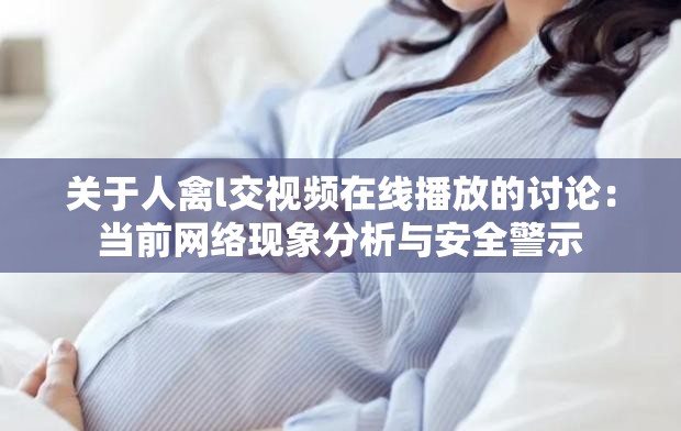 關于人禽l交視頻在線播放的討論：當前網絡現象分析與安全警示