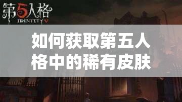 如何獲取第五人格中的稀有皮膚？廠長密語者獲取攻略全揭秘