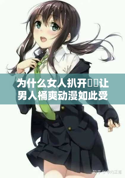 為什么女人扒開秘?讓男人桶爽動漫如此受歡迎？