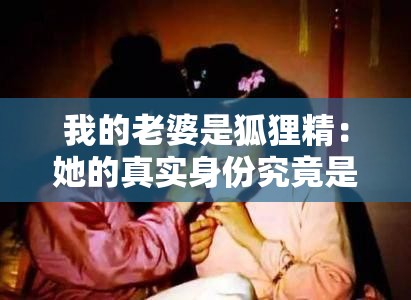 我的老婆是狐貍精：她的真實身份究竟是什么？