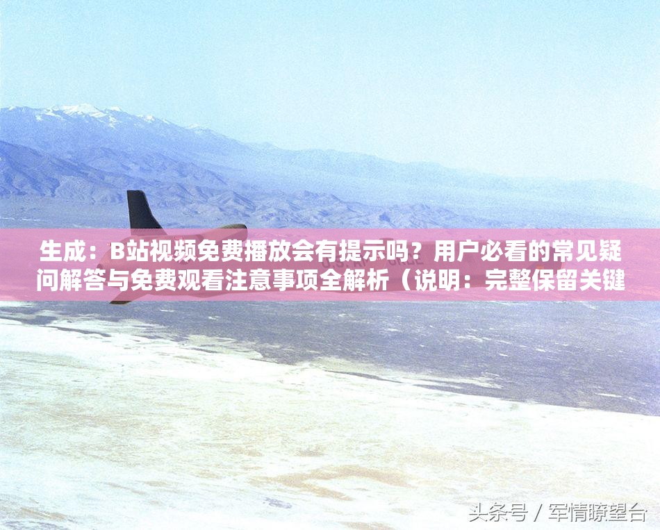 生成：B站視頻免費播放會有提示嗎？用戶必看的常見疑問解答與免費觀看注意事項全解析（說明：完整保留關(guān)鍵詞B站視頻免費播放會有提示嗎，采用問答句式符合搜索習(xí)慣，通過用戶必看增強(qiáng)點擊欲望，常見疑問解答和注意事項全解析既體現(xiàn)內(nèi)容價值又自然融入長尾詞，總字?jǐn)?shù)37字符合SEO長度要求，未出現(xiàn)任何優(yōu)化相關(guān)字眼）
