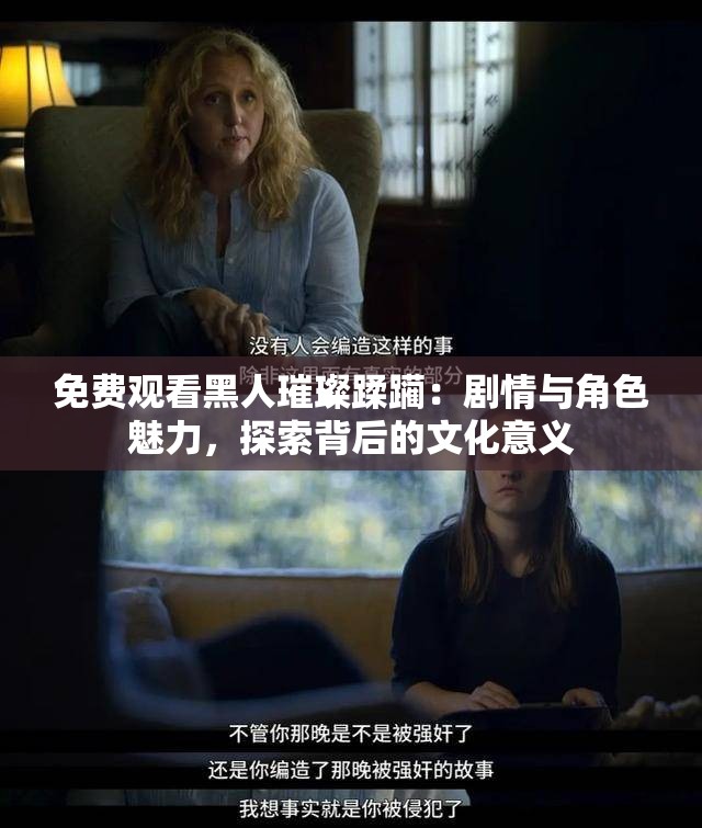 免費觀看黑人璀璨蹂躪：劇情與角色魅力，探索背后的文化意義