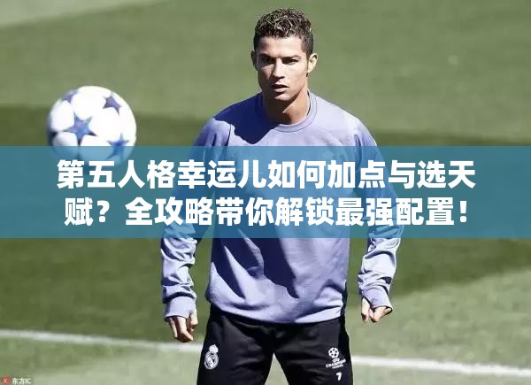 第五人格幸運(yùn)兒如何加點(diǎn)與選天賦？全攻略帶你解鎖最強(qiáng)配置！