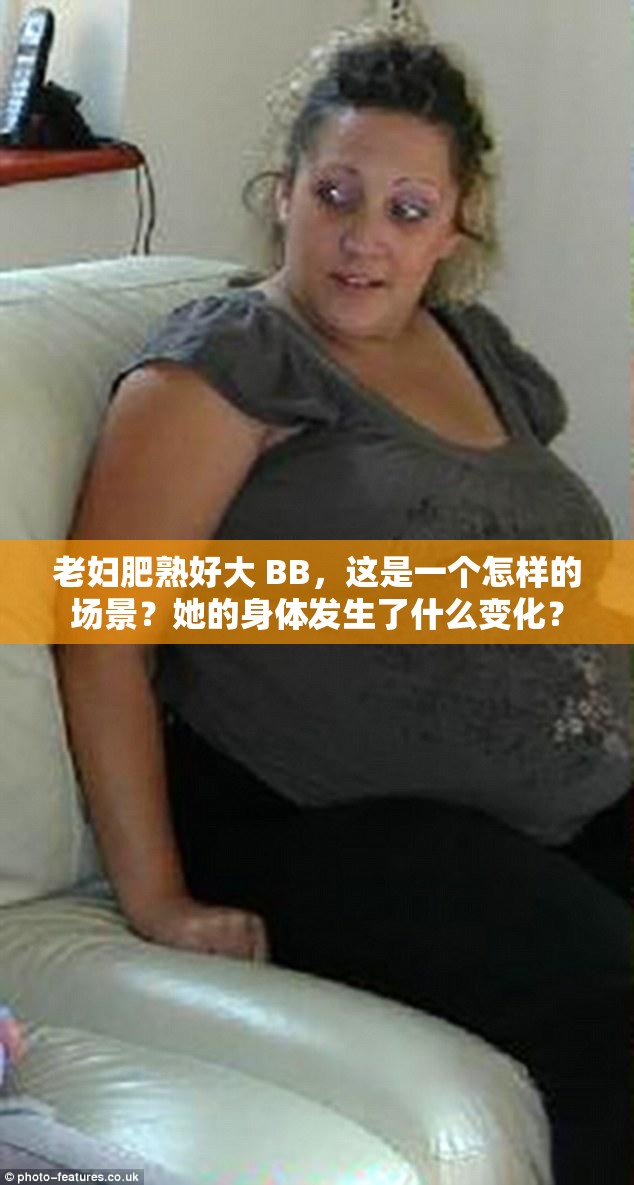 老婦肥熟好大 BB，這是一個怎樣的場景？她的身體發(fā)生了什么變化？