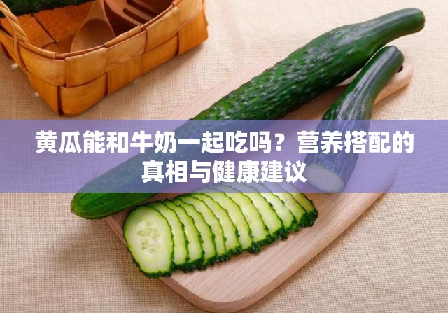 黃瓜能和牛奶一起吃嗎？營養(yǎng)搭配的真相與健康建議