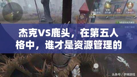 杰克VS鹿頭，在第五人格中，誰才是資源管理的高手，選擇誰更勝一籌？