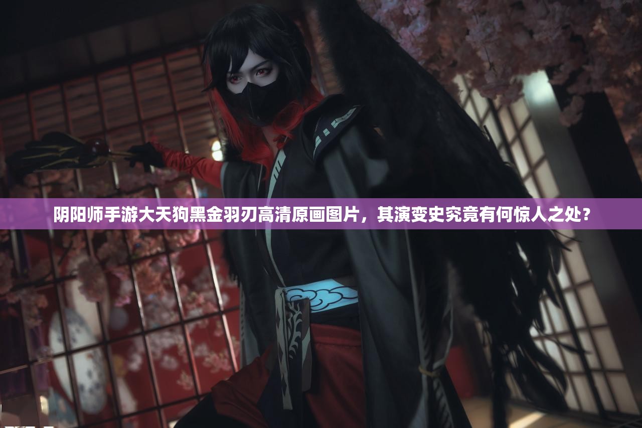 陰陽師手游大天狗黑金羽刃高清原畫圖片，其演變史究竟有何驚人之處？