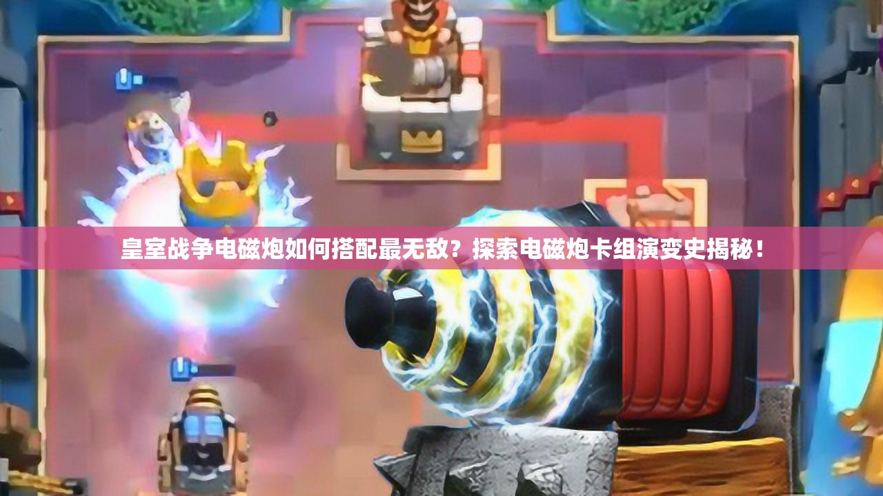 皇室戰(zhàn)爭電磁炮如何搭配最無敵？探索電磁炮卡組演變史揭秘！