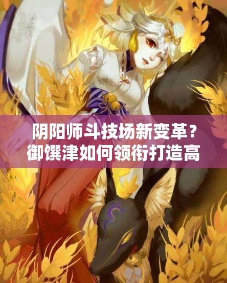 陰陽(yáng)師斗技場(chǎng)新變革？御饌津如何領(lǐng)銜打造高分不敗陣容？