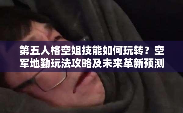 第五人格空姐技能如何玩轉(zhuǎn)？空軍地勤玩法攻略及未來(lái)革新預(yù)測(cè)！