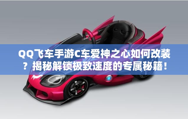 QQ飛車(chē)手游C車(chē)愛(ài)神之心如何改裝？揭秘解鎖極致速度的專屬秘籍！