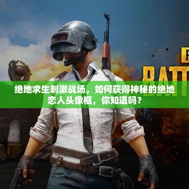 絕地求生刺激戰(zhàn)場，如何獲得神秘的絕地戀人頭像框，你知道嗎？