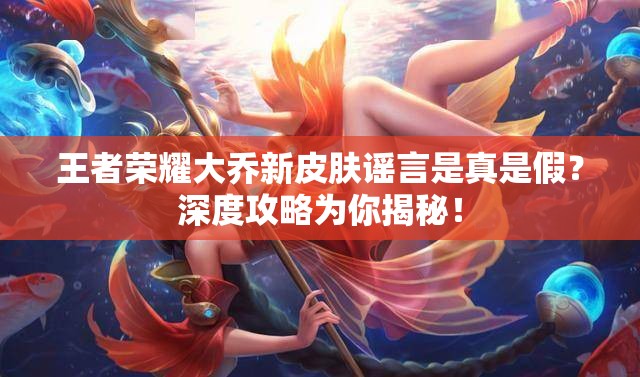 王者榮耀大喬新皮膚謠言是真是假？深度攻略為你揭秘！