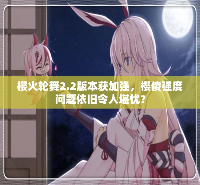 櫻火輪舞2.2版本獲加強，櫻傻強度問題依舊令人堪憂？