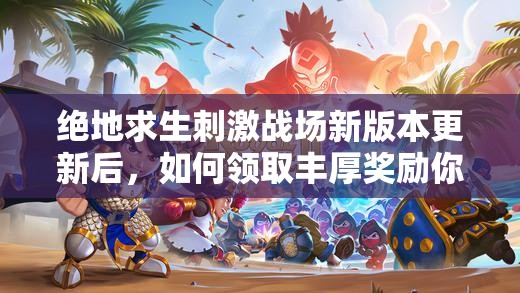 絕地求生刺激戰(zhàn)場新版本更新后，如何領(lǐng)取豐厚獎勵你知道嗎？
