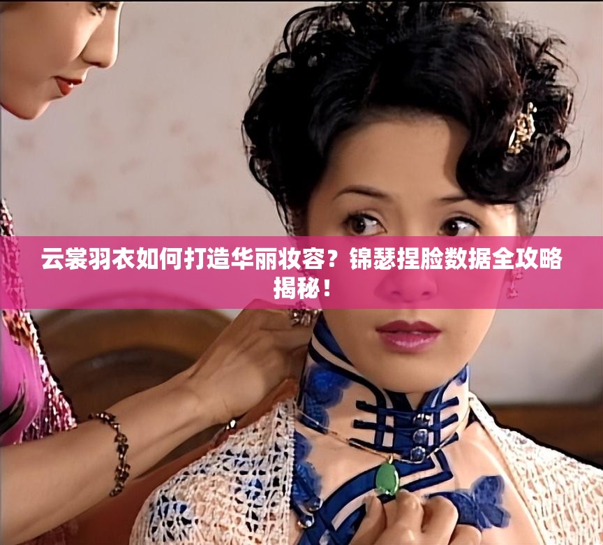 云裳羽衣如何打造華麗妝容？錦瑟捏臉數(shù)據(jù)全攻略揭秘！