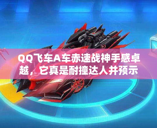 QQ飛車A車赤速戰(zhàn)神手感卓越，它真是耐撞達人并預(yù)示玩法革命嗎？