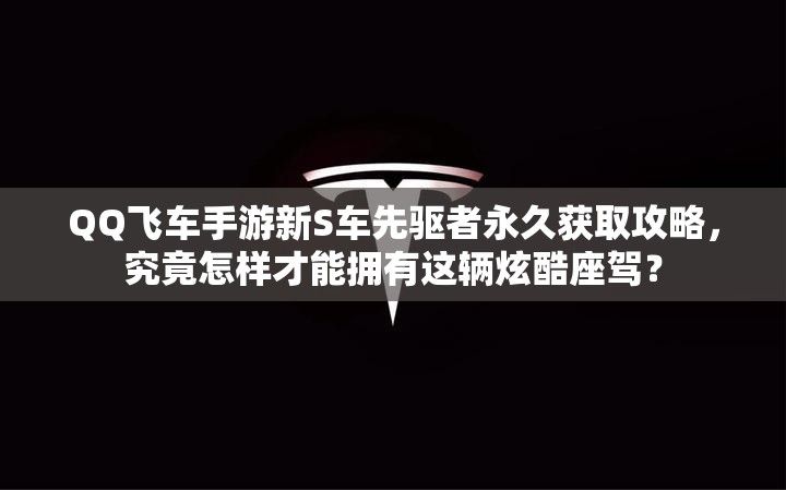 QQ飛車手游新S車先驅(qū)者永久獲取攻略，究竟怎樣才能擁有這輛炫酷座駕？