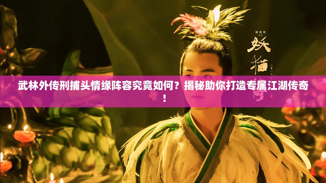 武林外傳刑捕頭情緣陣容究竟如何？揭秘助你打造專屬江湖傳奇！
