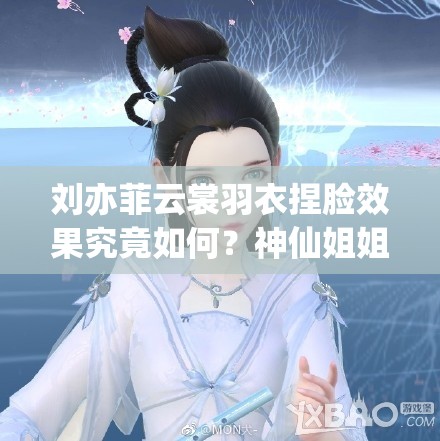 劉亦菲云裳羽衣捏臉效果究竟如何？神仙姐姐顏值能否再創(chuàng)新高？