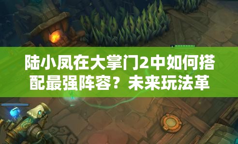 陸小鳳在大掌門2中如何搭配最強陣容？未來玩法革命懸念重重！
