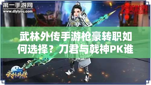 武林外傳手游槍豪轉(zhuǎn)職如何選擇？刀君與戟神PK誰更勝一籌？