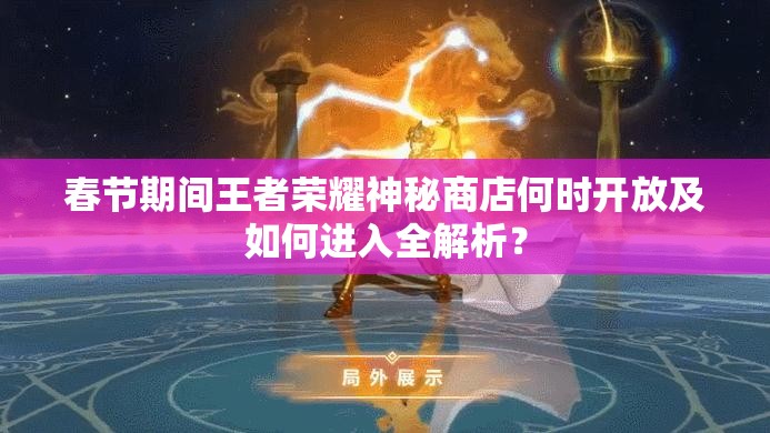 春節(jié)期間王者榮耀神秘商店何時(shí)開放及如何進(jìn)入全解析？