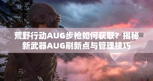 荒野行動AUG步槍如何獲??？揭秘新武器AUG刷新點與管理技巧