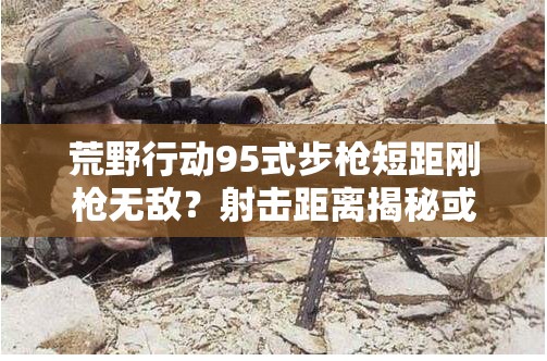 荒野行動(dòng)95式步槍短距剛槍無(wú)敵？射擊距離揭秘或?qū)⒁I(lǐng)玩法革命？