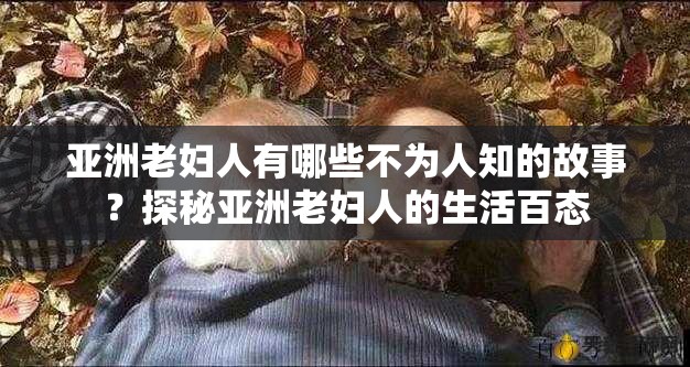 亞洲老婦人有哪些不為人知的故事？探秘亞洲老婦人的生活百態(tài)