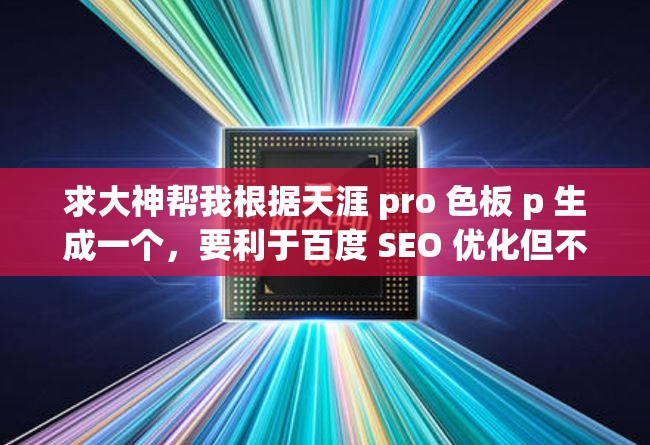 求大神幫我根據(jù)天涯 pro 色板 p 生成一個，要利于百度 SEO 優(yōu)化但不要出現(xiàn)相關(guān) SEO 優(yōu)化的字眼