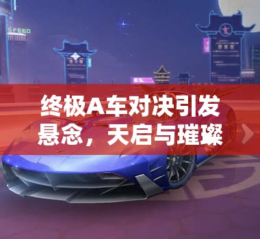 終極A車對決引發(fā)懸念，天啟與璀璨之星，究竟誰的性能更勝一籌？