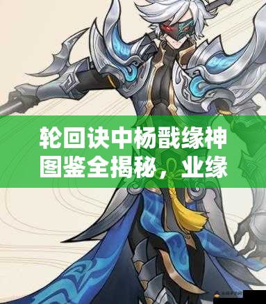 輪回訣中楊戩緣神圖鑒全揭秘，業(yè)緣陣容搭配有何驚喜推薦？