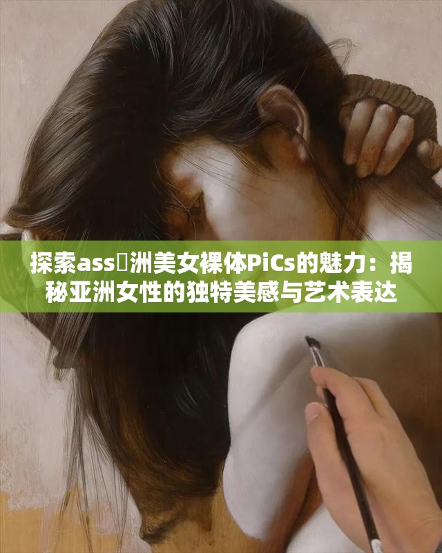 探索ass亜洲美女裸體PiCs的魅力：揭秘亞洲女性的獨特美感與藝術表達